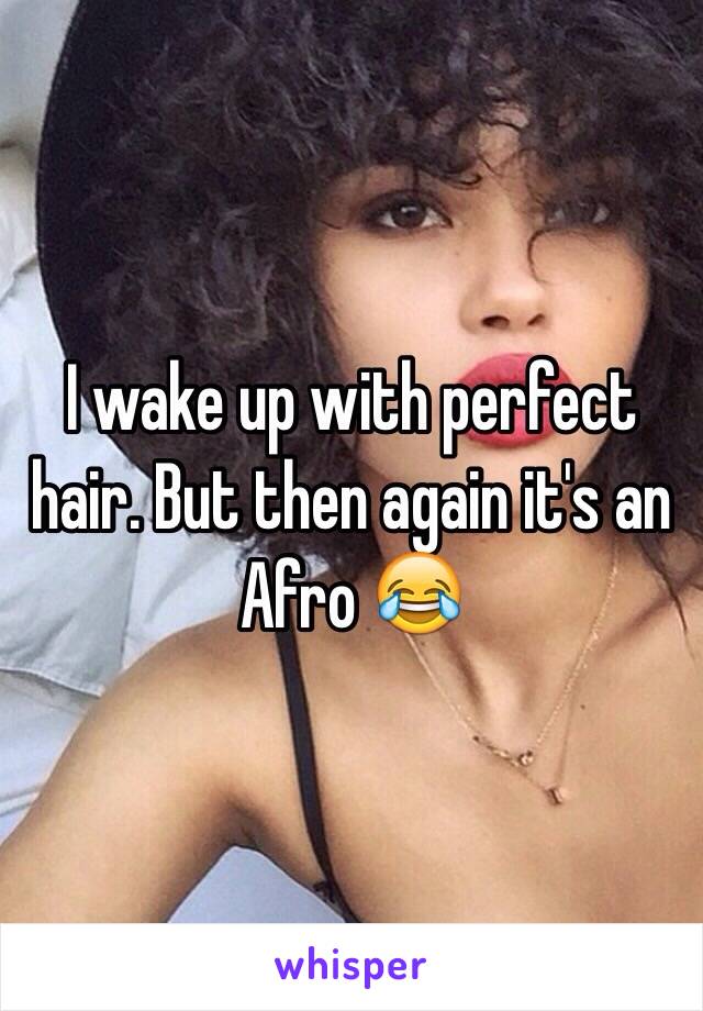 I wake up with perfect hair. But then again it's an Afro 😂