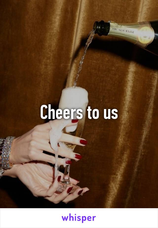 Cheers to us