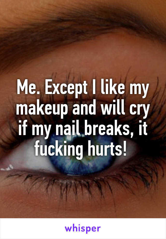 Me. Except I like my makeup and will cry if my nail breaks, it fucking hurts! 