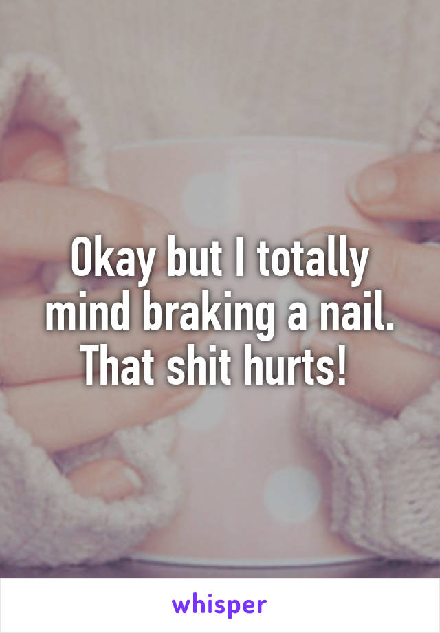 Okay but I totally mind braking a nail. That shit hurts! 