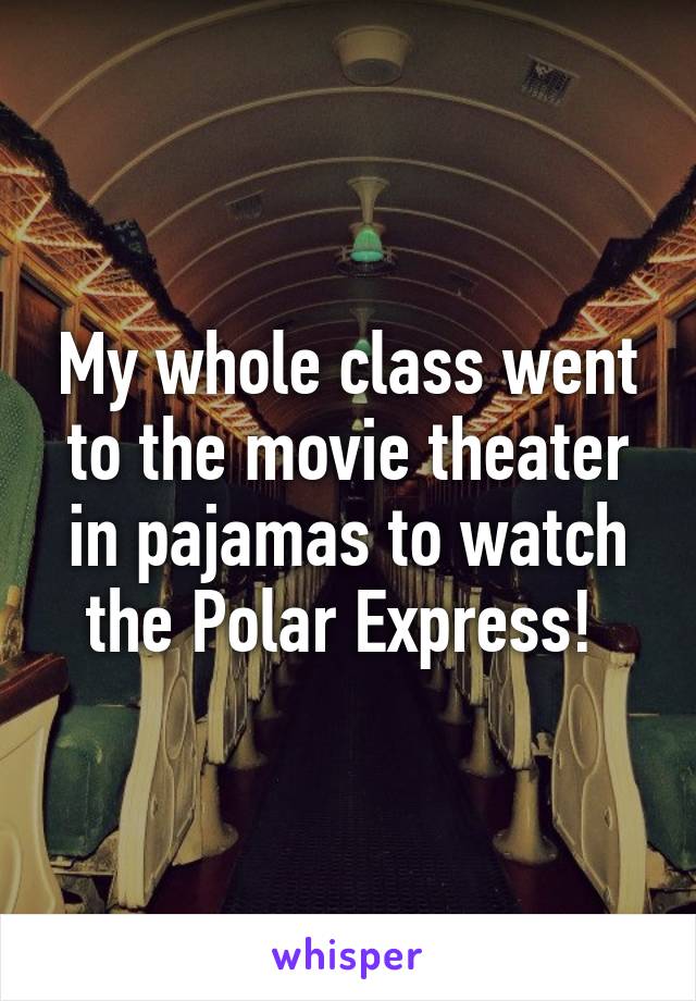 My whole class went to the movie theater in pajamas to watch the Polar Express! 