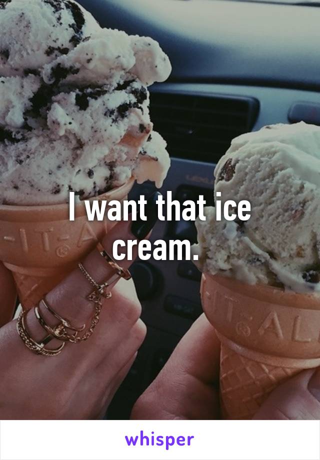 I want that ice cream. 