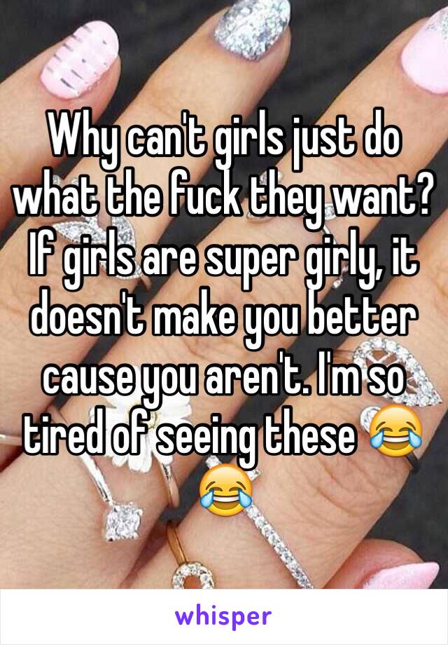 Why can't girls just do what the fuck they want? If girls are super girly, it doesn't make you better cause you aren't. I'm so tired of seeing these 😂😂