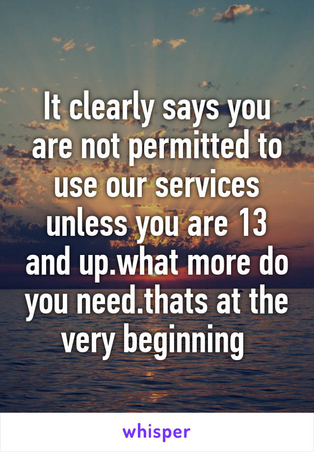 It clearly says you are not permitted to use our services unless you are 13 and up.what more do you need.thats at the very beginning 