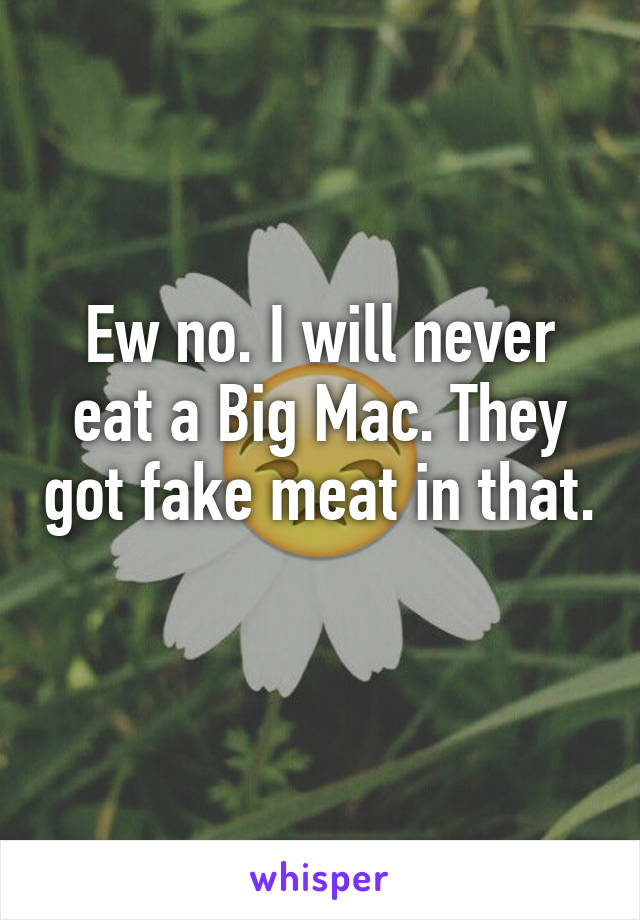 Ew no. I will never eat a Big Mac. They got fake meat in that. 