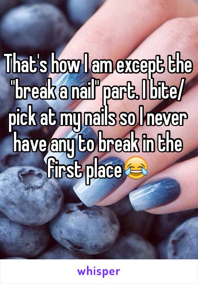 That's how I am except the "break a nail" part. I bite/pick at my nails so I never have any to break in the first place😂