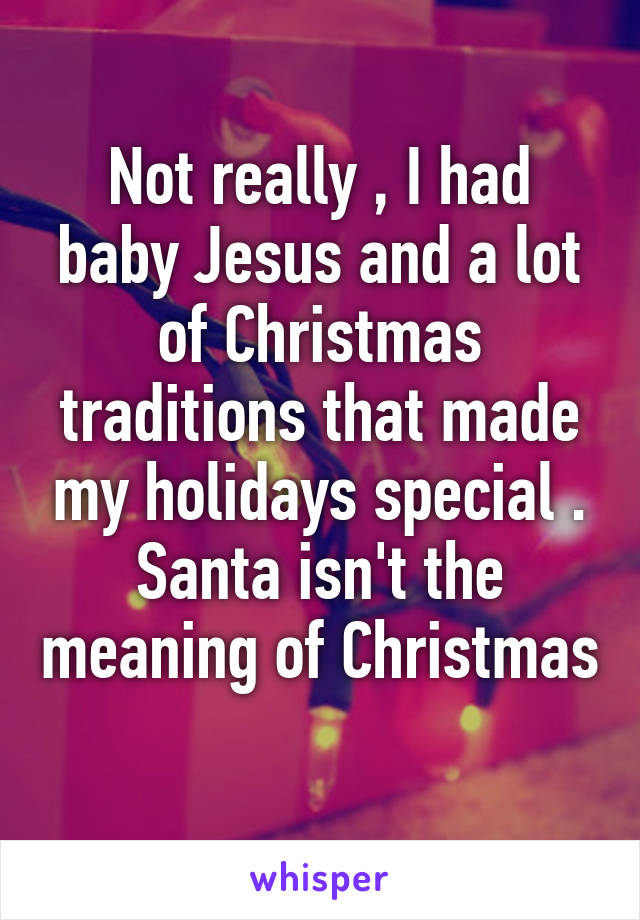 Not really , I had baby Jesus and a lot of Christmas traditions that made my holidays special . Santa isn't the meaning of Christmas 