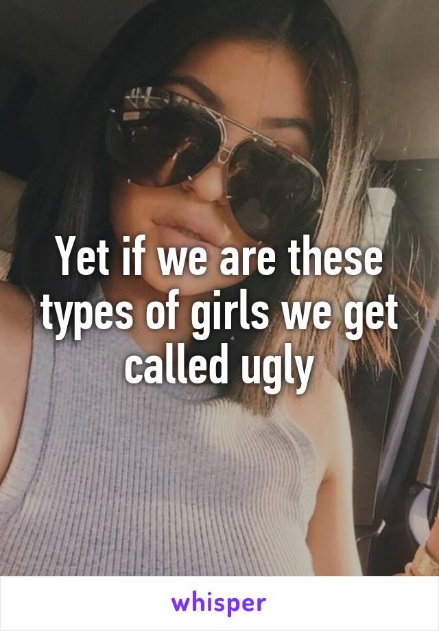 Yet if we are these types of girls we get called ugly