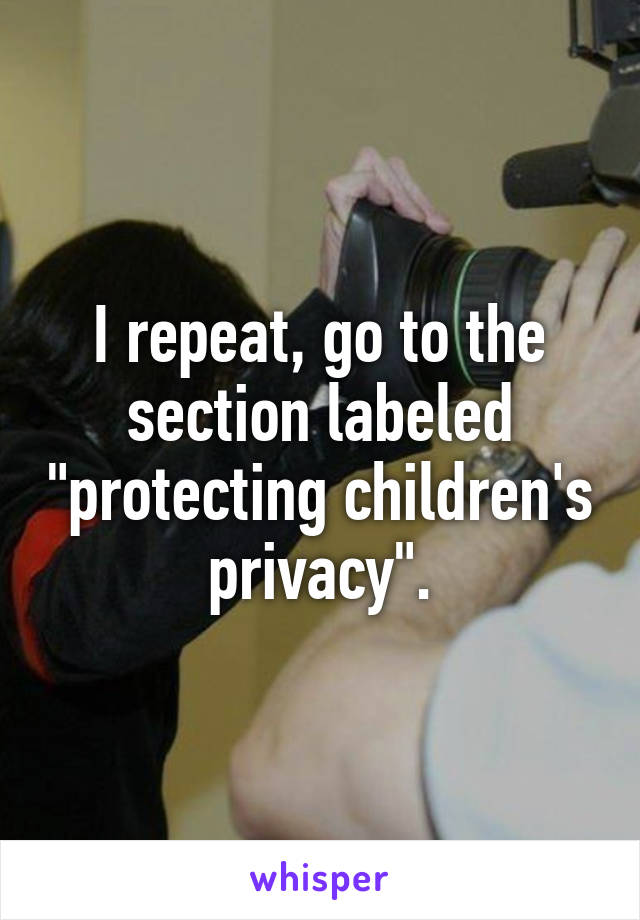 I repeat, go to the section labeled "protecting children's privacy".