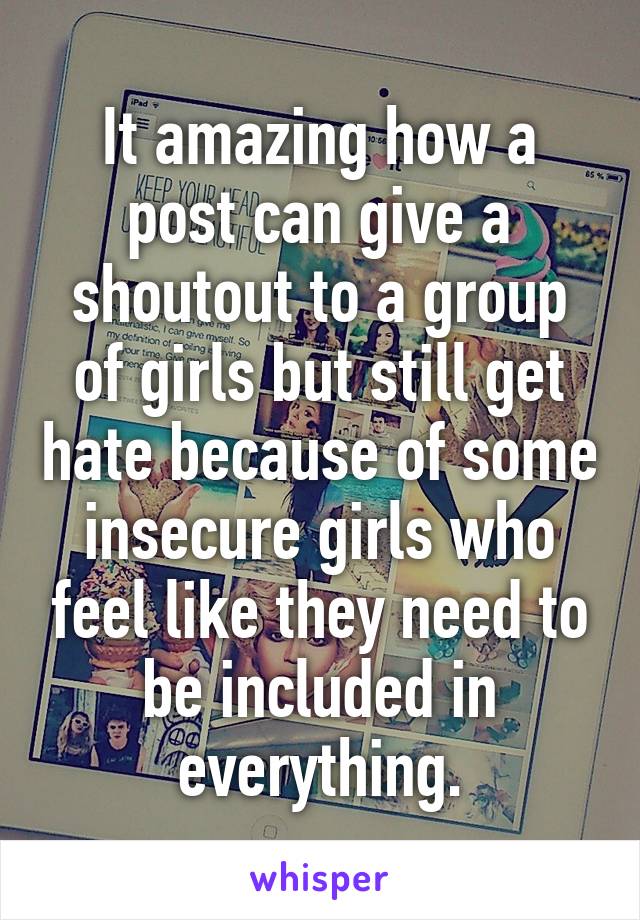 It amazing how a post can give a shoutout to a group of girls but still get hate because of some insecure girls who feel like they need to be included in everything.