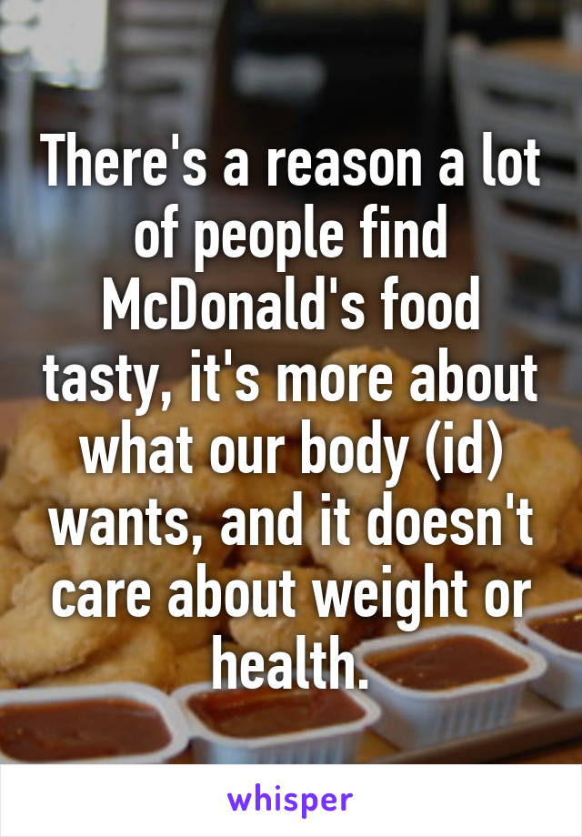 There's a reason a lot of people find McDonald's food tasty, it's more about what our body (id) wants, and it doesn't care about weight or health.