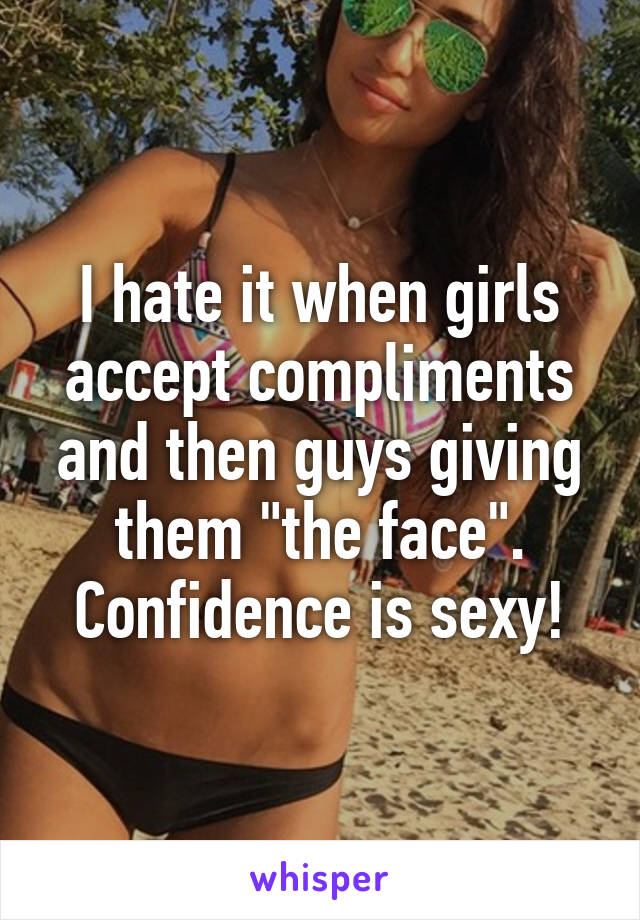 I hate it when girls accept compliments and then guys giving them "the face". Confidence is sexy!