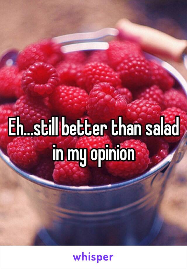 Eh…still better than salad in my opinion 