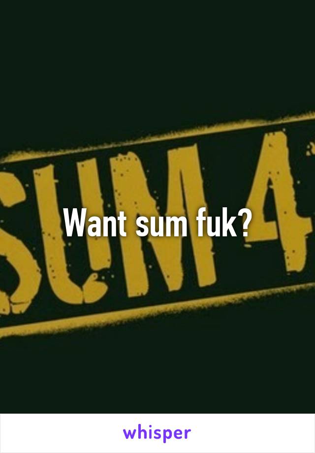 Want sum fuk?