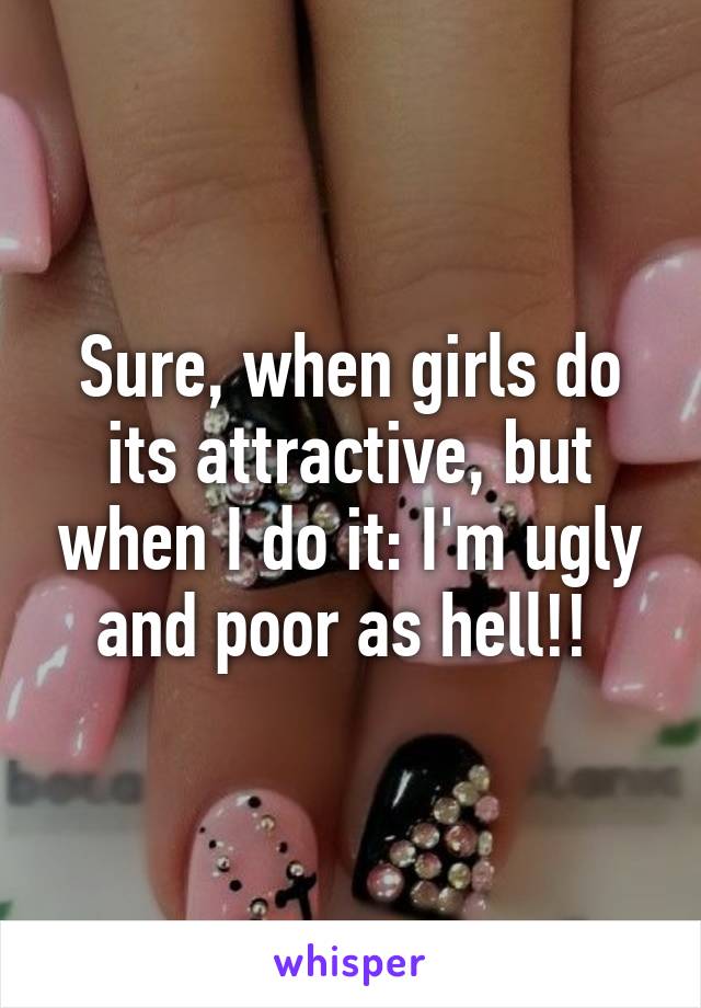 Sure, when girls do its attractive, but when I do it: I'm ugly and poor as hell!! 