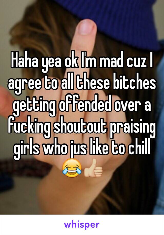 Haha yea ok I'm mad cuz I agree to all these bitches getting offended over a fucking shoutout praising girls who jus like to chill 😂👍🏼