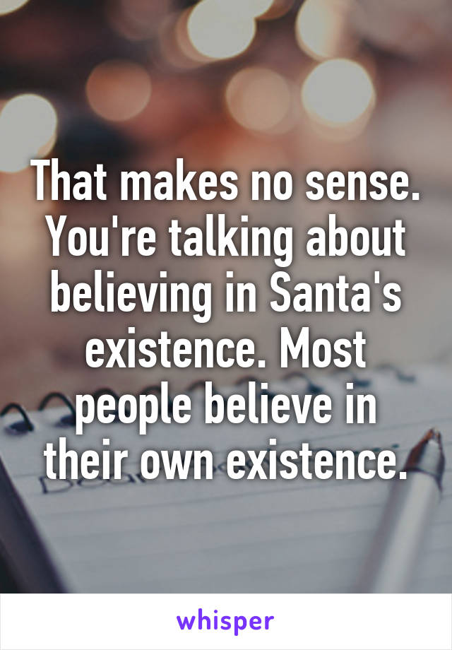 That makes no sense. You're talking about believing in Santa's existence. Most people believe in their own existence.