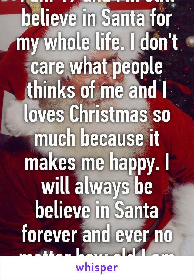 I am 19 and I'm still believe in Santa for my whole life. I don't care what people thinks of me and I loves Christmas so much because it makes me happy. I will always be believe in Santa forever and ever no matter how old I am get. 