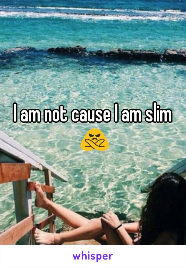 I am not cause I am slim 🙅