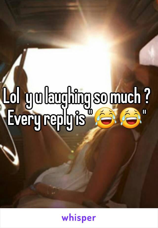 Lol  y u laughing so much ? 
Every reply is "😂😂" 