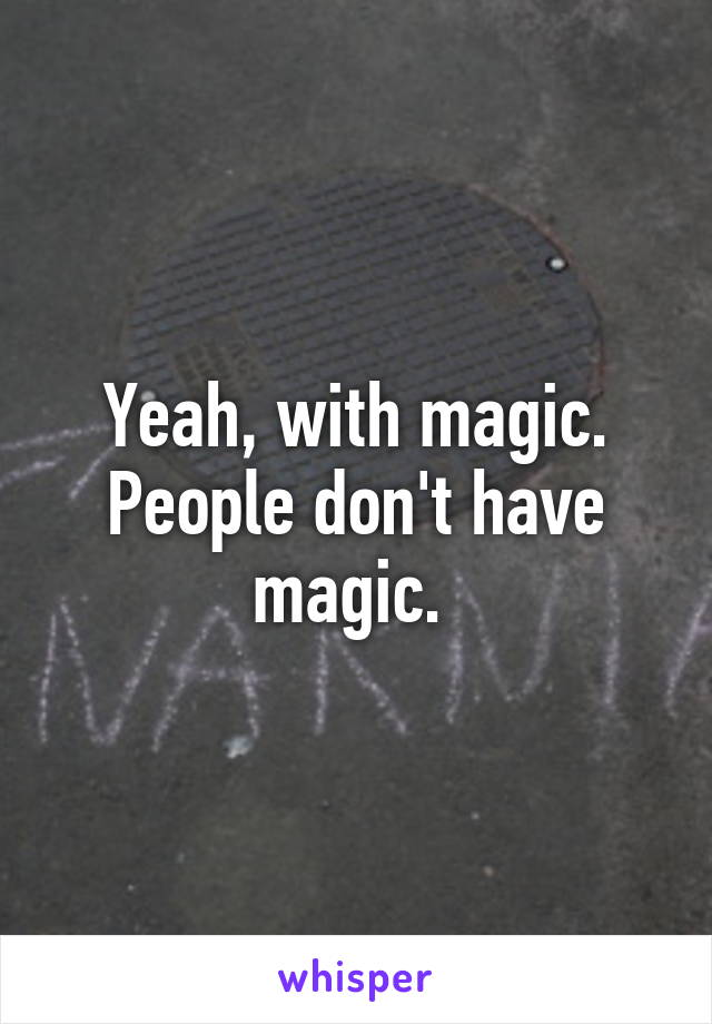 Yeah, with magic. People don't have magic. 