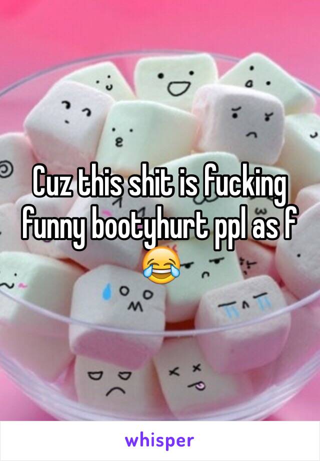 Cuz this shit is fucking funny bootyhurt ppl as f 😂