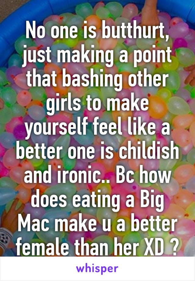 No one is butthurt, just making a point that bashing other girls to make yourself feel like a better one is childish and ironic.. Bc how does eating a Big Mac make u a better female than her XD ?