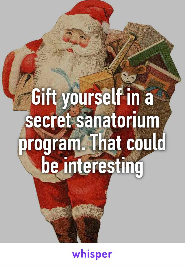 Gift yourself in a secret sanatorium program. That could be interesting