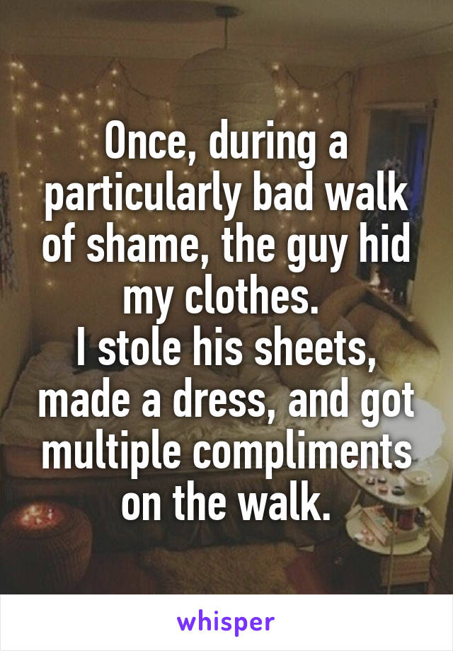 Once, during a particularly bad walk of shame, the guy hid my clothes. 
I stole his sheets, made a dress, and got multiple compliments on the walk.