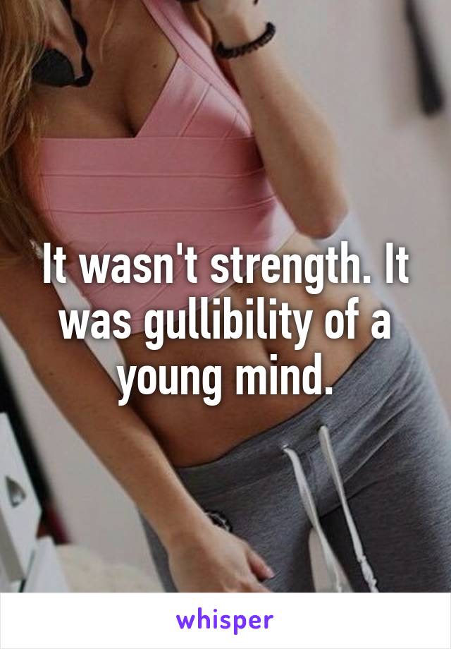 It wasn't strength. It was gullibility of a young mind.