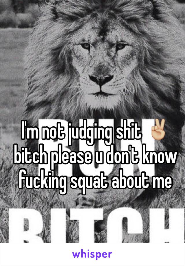 I'm not judging shit ✌🏼️ bitch please u don't know fucking squat about me