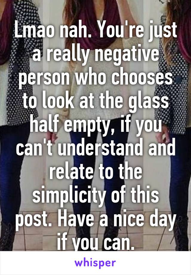 Lmao nah. You're just a really negative person who chooses to look at the glass half empty, if you can't understand and relate to the simplicity of this post. Have a nice day if you can.