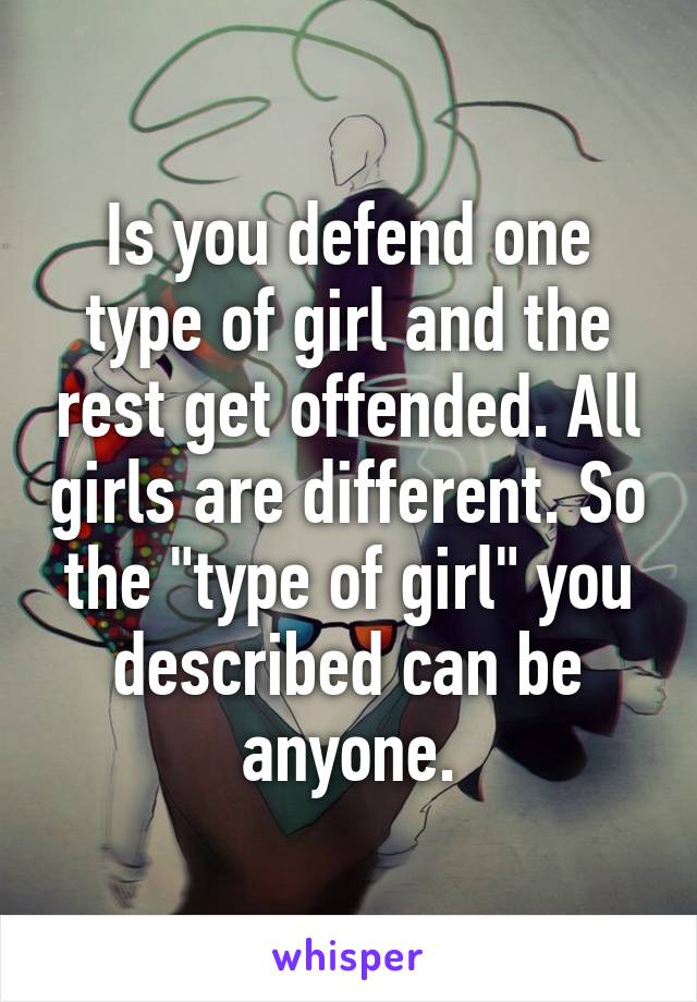 Is you defend one type of girl and the rest get offended. All girls are different. So the "type of girl" you described can be anyone.