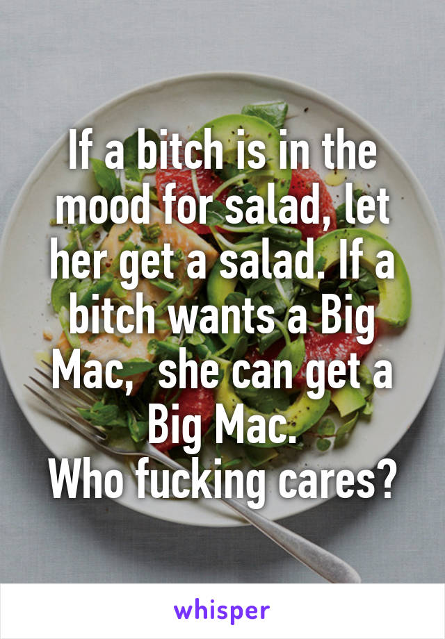 If a bitch is in the mood for salad, let her get a salad. If a bitch wants a Big Mac,  she can get a Big Mac.
Who fucking cares?