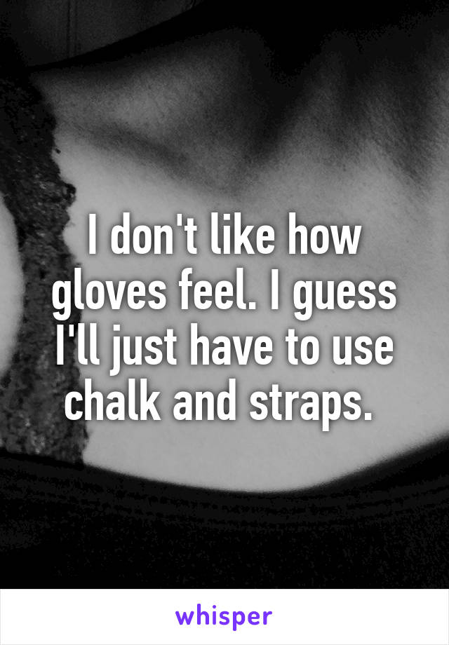 I don't like how gloves feel. I guess I'll just have to use chalk and straps. 