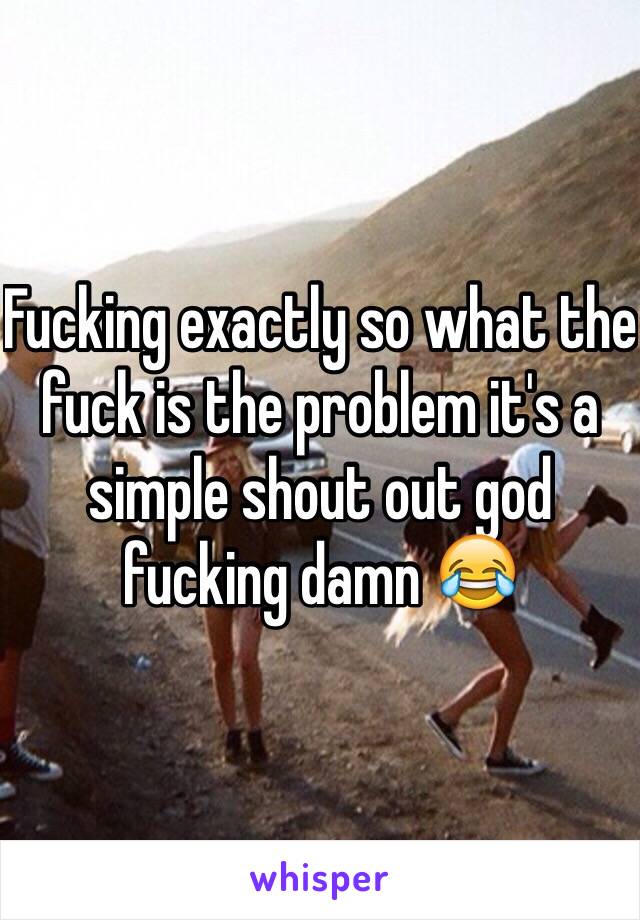 Fucking exactly so what the fuck is the problem it's a simple shout out god fucking damn 😂