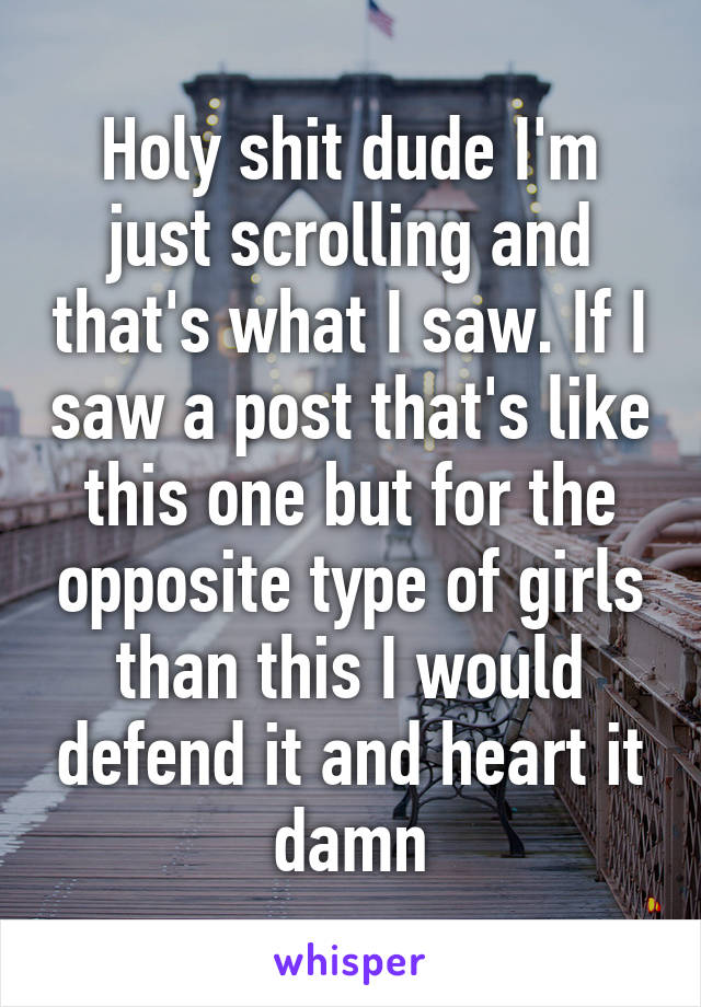 Holy shit dude I'm just scrolling and that's what I saw. If I saw a post that's like this one but for the opposite type of girls than this I would defend it and heart it damn