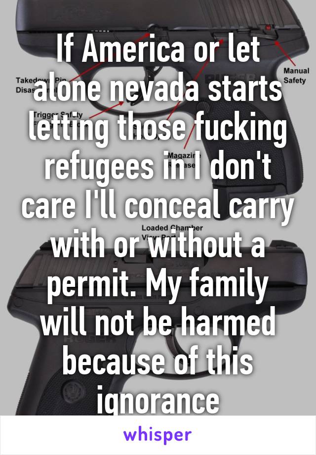 If America or let alone nevada starts letting those fucking refugees in I don't care I'll conceal carry with or without a permit. My family will not be harmed because of this ignorance