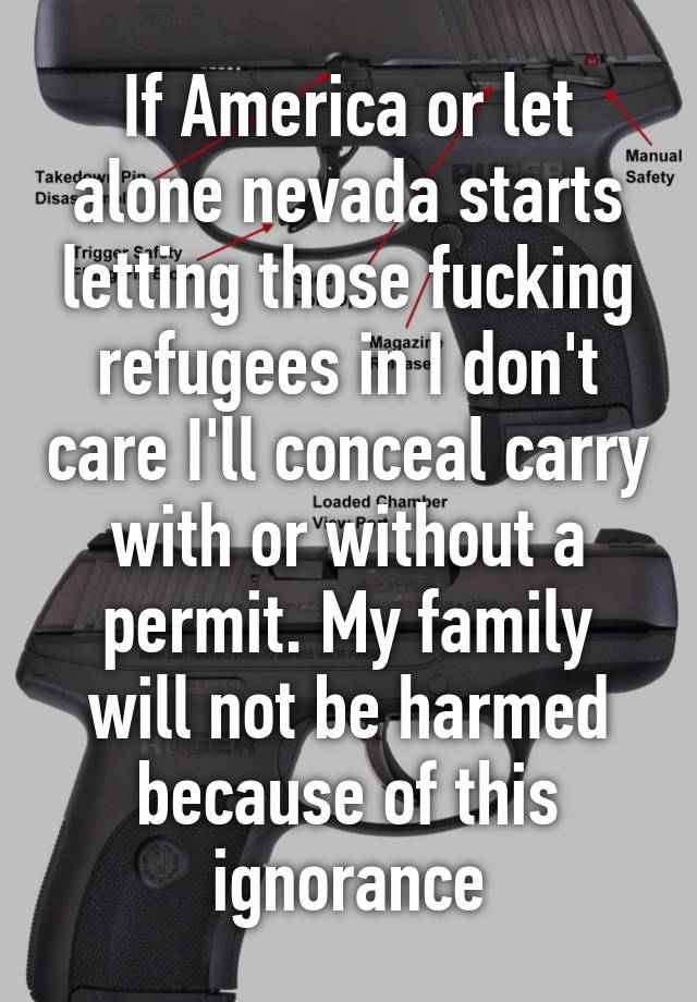 If America or let alone nevada starts letting those fucking refugees in I don't care I'll conceal carry with or without a permit. My family will not be harmed because of this ignorance