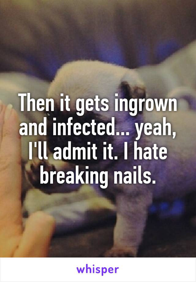 Then it gets ingrown and infected... yeah, I'll admit it. I hate breaking nails.