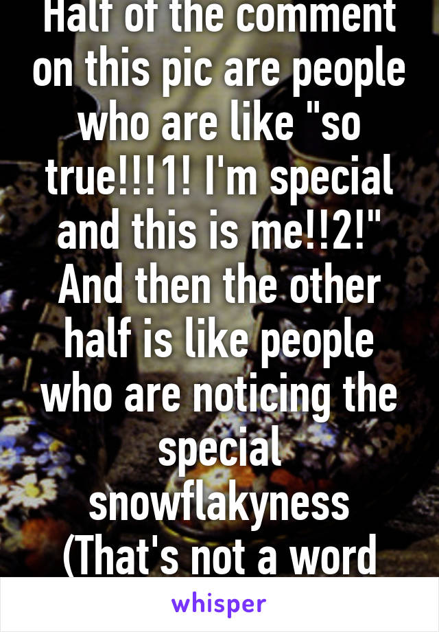 Half of the comment on this pic are people who are like "so true!!!1! I'm special and this is me!!2!" And then the other half is like people who are noticing the special snowflakyness
(That's not a word but whatever)