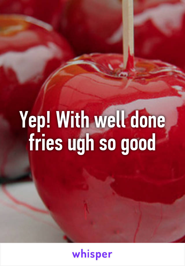 Yep! With well done fries ugh so good