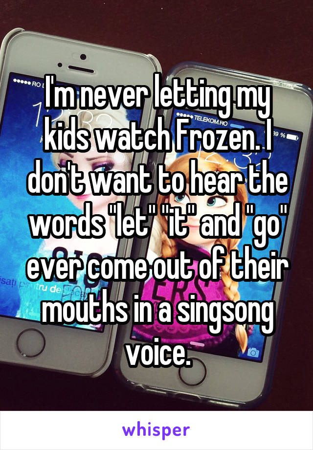 I'm never letting my kids watch Frozen. I don't want to hear the words "let" "it" and "go" ever come out of their mouths in a singsong voice.