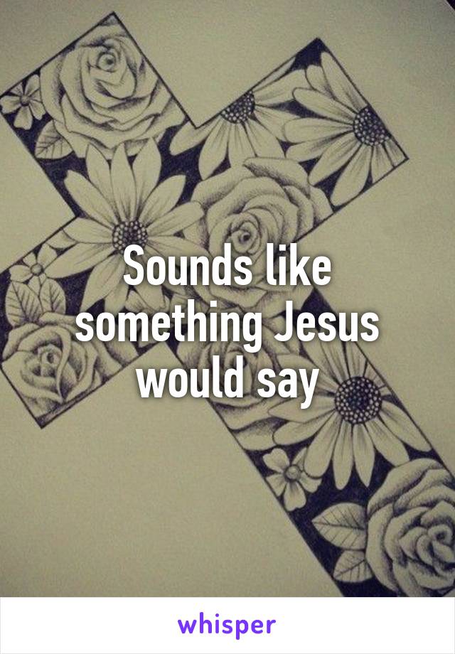 Sounds like something Jesus would say