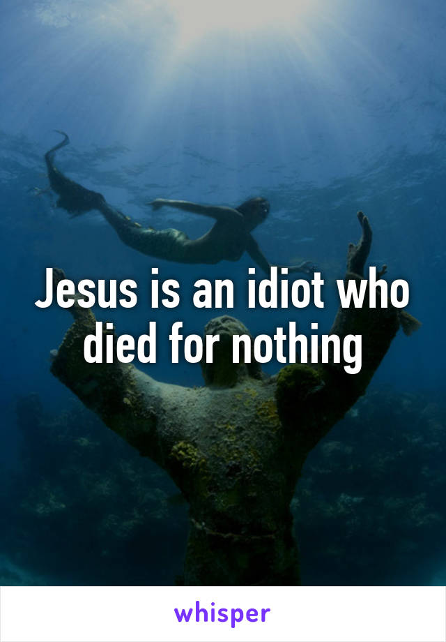 Jesus is an idiot who died for nothing