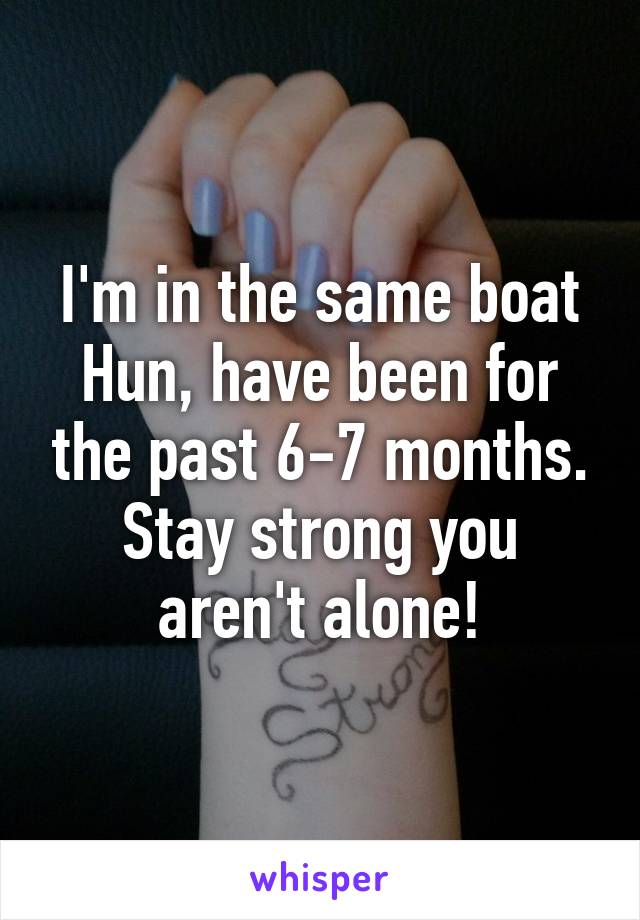 I'm in the same boat Hun, have been for the past 6-7 months. Stay strong you aren't alone!