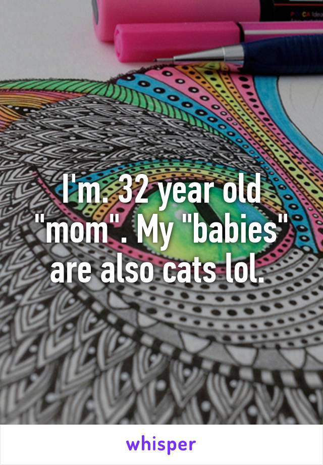 I'm. 32 year old "mom". My "babies" are also cats lol. 