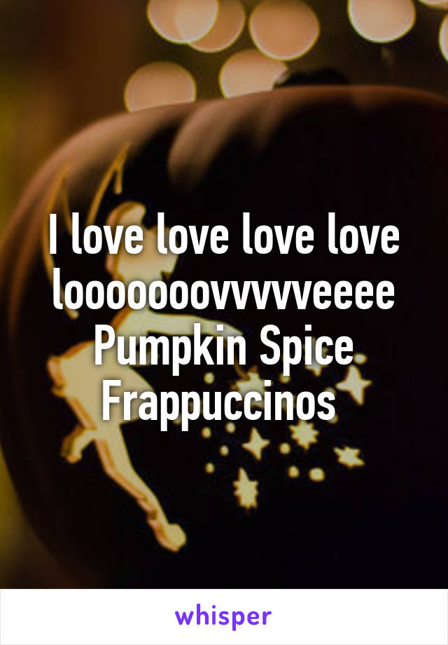 I love love love love looooooovvvvveeee Pumpkin Spice Frappuccinos 