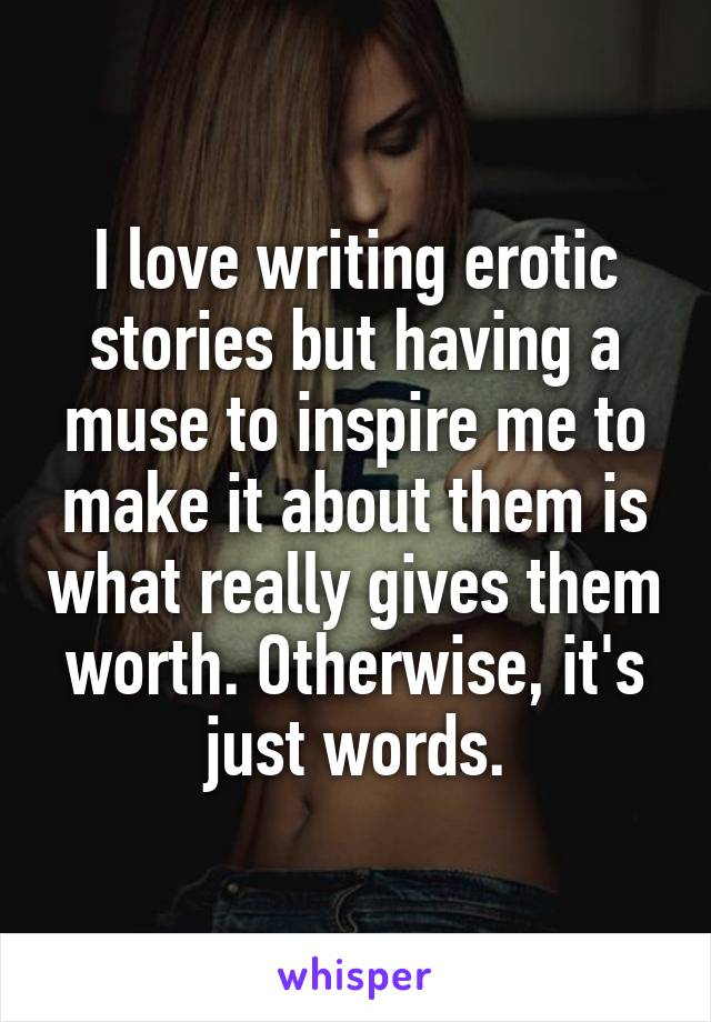 I love writing erotic stories but having a muse to inspire me to make it about them is what really gives them worth. Otherwise, it's just words.