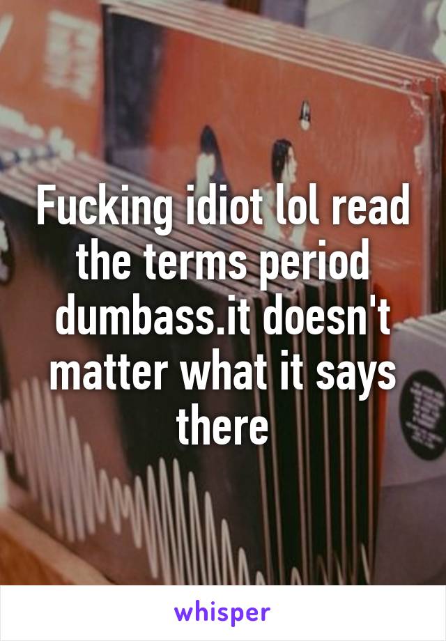 Fucking idiot lol read the terms period dumbass.it doesn't matter what it says there